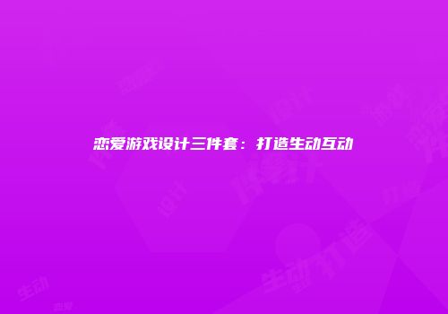 恋爱游戏设计三件套：打造生动互动