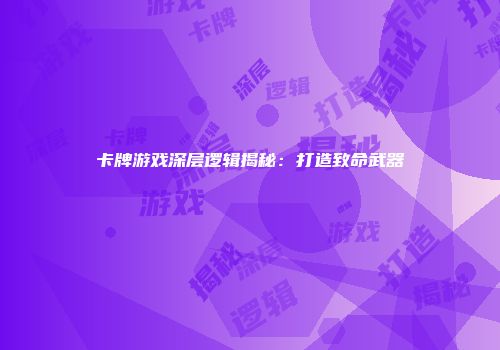 卡牌游戏深层逻辑揭秘:打造致命武器