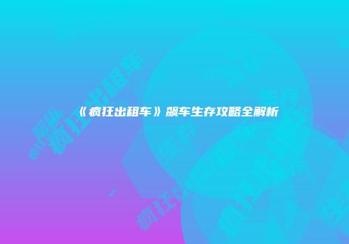 《疯狂出租车》飙车生存攻略全解析