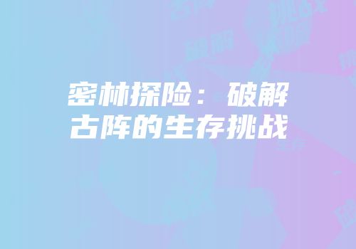 密林探险：破解古阵的生存挑战