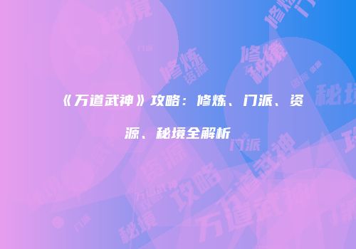 《万道武神》攻略:修炼、门派、资源、秘境全解析