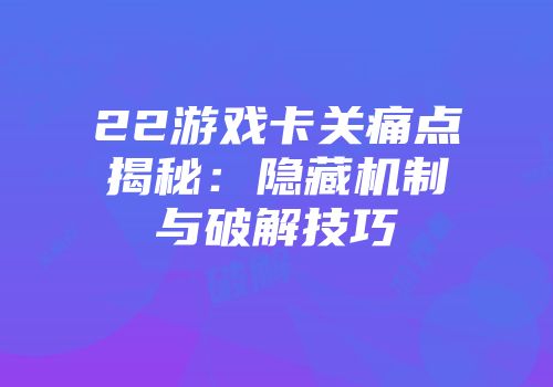 22游戏卡关痛点揭秘：隐藏机制与破解技巧