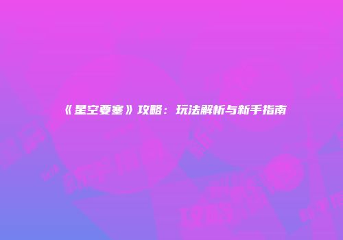 《星空要塞》攻略:玩法解析与新手指南