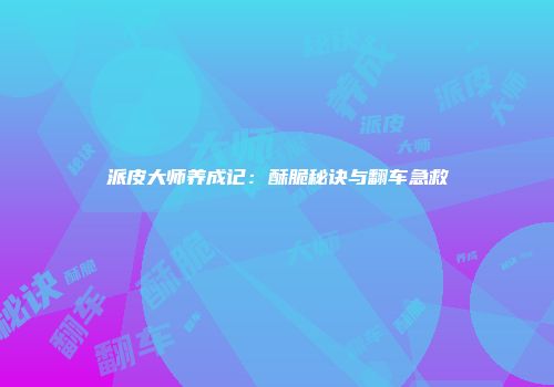 派皮大师养成记：酥脆秘诀与翻车急救