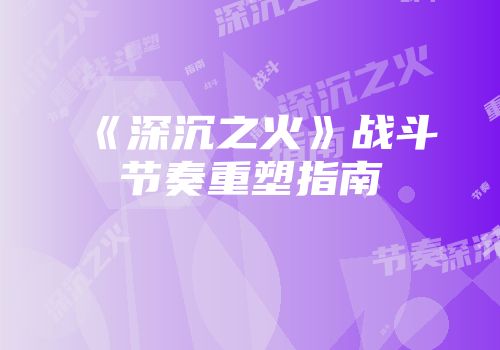 《深沉之火》战斗节奏重塑指南