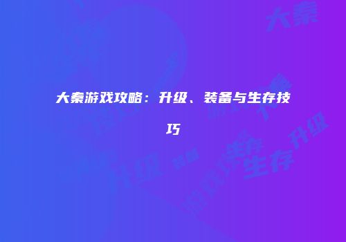 大秦游戏攻略：升级、装备与生存技巧