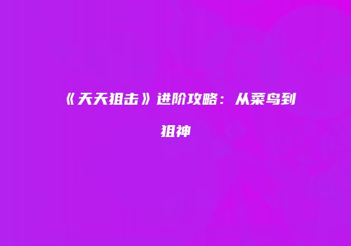 《天天狙击》进阶攻略：从菜鸟到狙神
