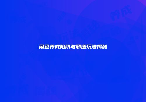 角色养成陷阱与邪道玩法揭秘