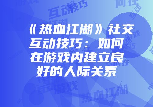 《热血江湖》社交互动技巧：如何在游戏内建立良好的人际关系