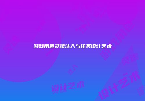 游戏角色灵魂注入与任务设计艺术
