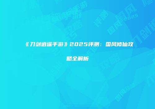 《刀剑逍遥手游》2025评测：国风修仙攻略全解析