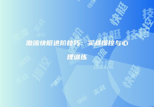 激流快艇进阶技巧：实战操控与心理训练