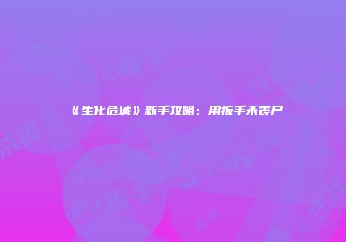 《生化危城》新手攻略：用扳手杀丧尸