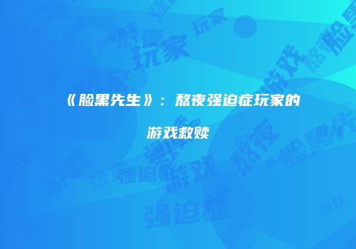 《脸黑先生》：熬夜强迫症玩家的游戏救赎