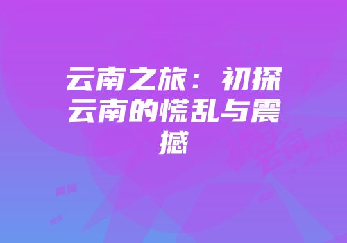 云南之旅：初探云南的慌乱与震撼