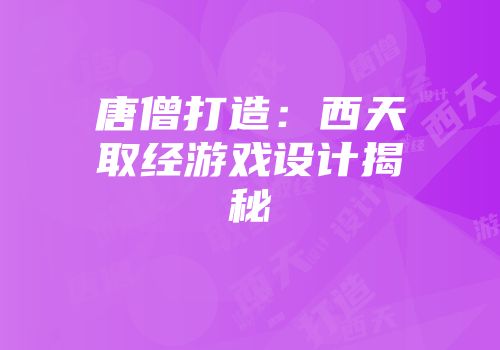 唐僧打造：西天取经游戏设计揭秘