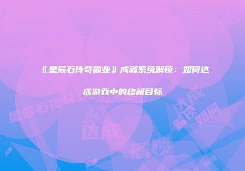 《星辰石传奇霸业》成就系统解锁：如何达成游戏中的终极目标