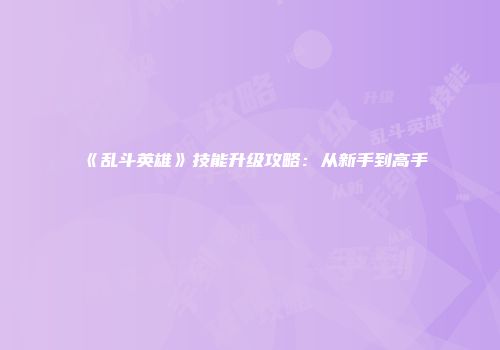 《乱斗英雄》技能升级攻略：从新手到高手