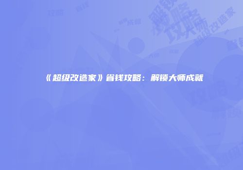 《超级改造家》省钱攻略：解锁大师成就