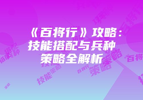 《百将行》攻略：技能搭配与兵种策略全解析