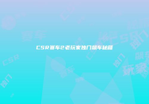 CSR赛车2老玩家独门飙车秘籍