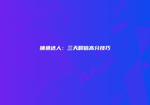 捕鱼达人：三天翻倍高分技巧