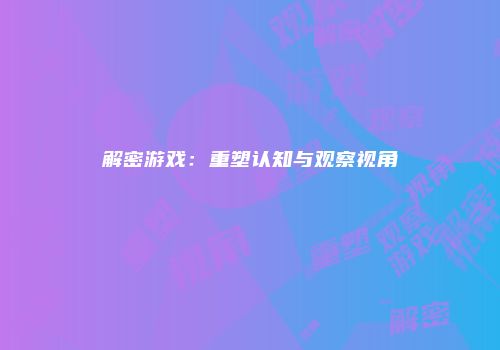解密游戏：重塑认知与观察视角