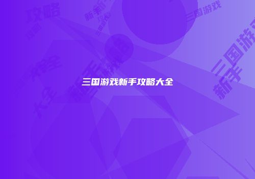 三国游戏新手攻略大全