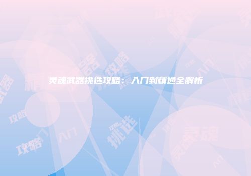 灵魂武器挑选攻略：入门到精通全解析