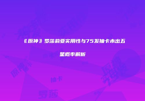 《原神》罗莎莉亚实用性与75发抽卡未出五星概率解析
