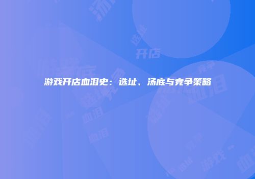 游戏开店血泪史:选址、汤底与竞争策略