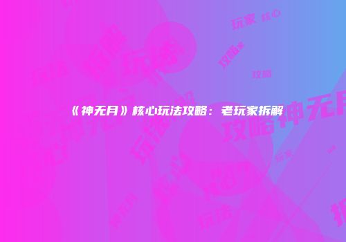 《神无月》核心玩法攻略:老玩家拆解