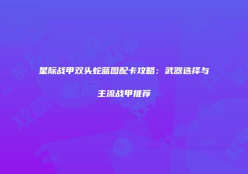 星际战甲双头蛇蓝图配卡攻略：武器选择与主流战甲推荐