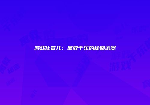 游戏化育儿：寓教于乐的秘密武器