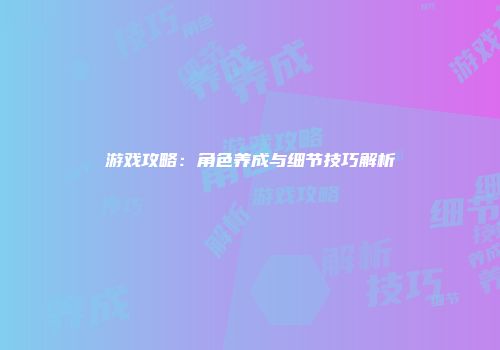 游戏攻略：角色养成与细节技巧解析