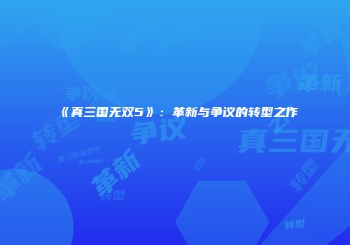 《真三国无双5》：革新与争议的转型之作