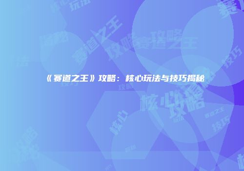 《赛道之王》攻略:核心玩法与技巧揭秘