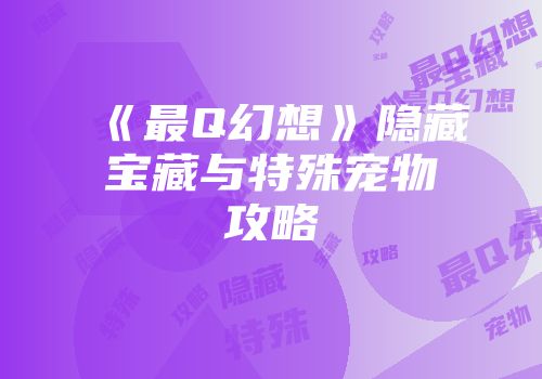《最Q幻想》隐藏宝藏与特殊宠物攻略
