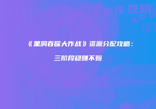 《黑洞吞噬大作战》资源分配攻略:三阶段稳赚不赔