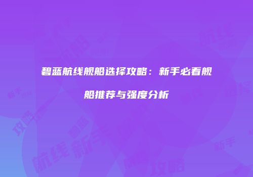碧蓝航线舰船选择攻略:新手必看舰船推荐与强度分析