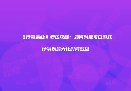 《传奇霸业》新区攻略：如何制定每日游戏计划以最大化时间效益