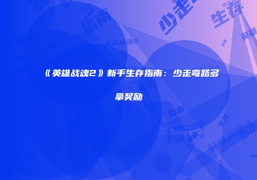 《英雄战魂2》新手生存指南：少走弯路多拿奖励