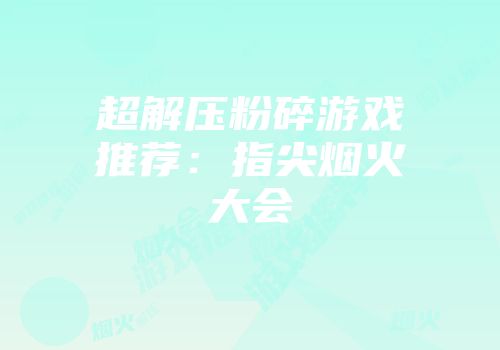 超解压粉碎游戏推荐：指尖烟火大会