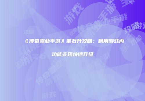 《传奇霸业手游》宝石升攻略：利用游戏内功能实现快速升级