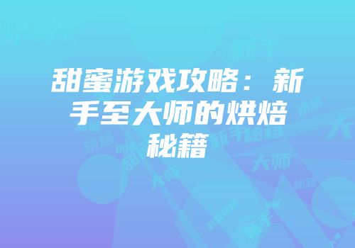 甜蜜游戏攻略：新手至大师的烘焙秘籍