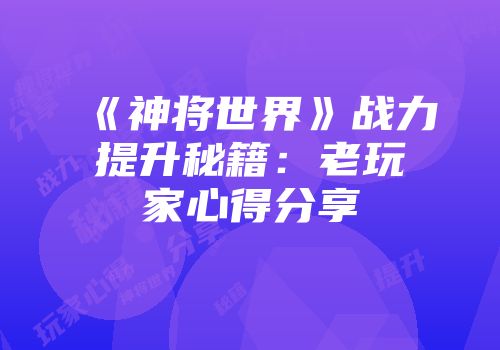 《神将世界》战力提升秘籍：老玩家心得分享