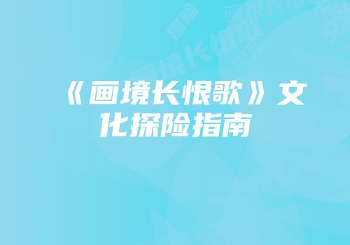 《画境长恨歌》文化探险指南