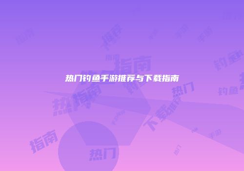 热门钓鱼手游推荐与下载指南