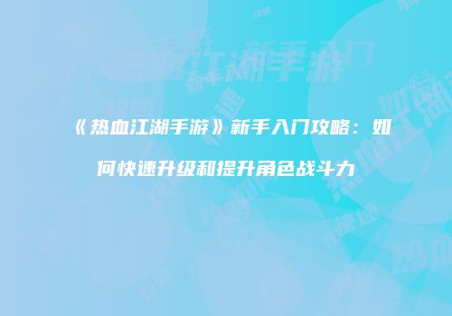 《热血江湖手游》新手入门攻略:如何快速升级和提升角色战斗力