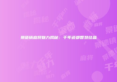 景德镇麻将魅力揭秘：千年瓷都智慧结晶